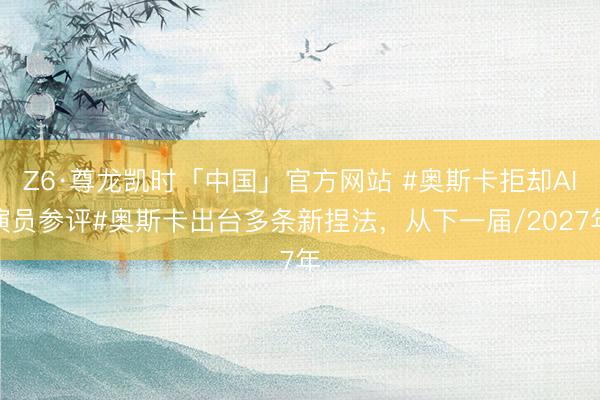 Z6·尊龙凯时「中国」官方网站 #奥斯卡拒却AI演员参评#奥斯卡出台多条新捏法，从下一届/2027年