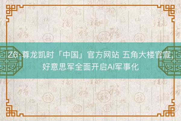 Z6·尊龙凯时「中国」官方网站 五角大楼官宣，好意思军全面开启AI军事化