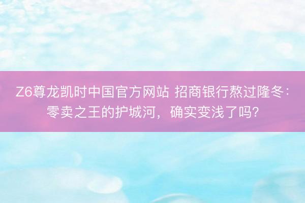 Z6尊龙凯时中国官方网站 招商银行熬过隆冬：零卖之王的护城河，确实变浅了吗？