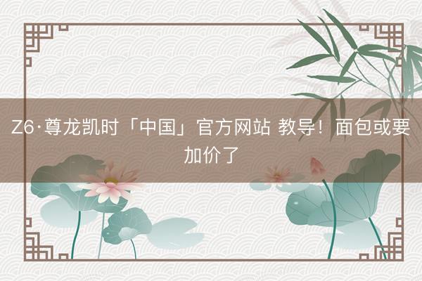 Z6·尊龙凯时「中国」官方网站 教导!面包或要加价了