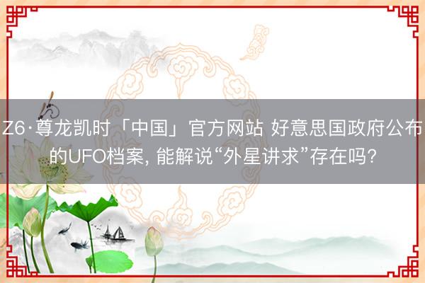 Z6·尊龙凯时「中国」官方网站 好意思国政府公布的UFO档案， 能解说“外星讲求”存在吗?