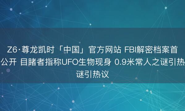 Z6·尊龙凯时「中国」官方网站 FBI解密档案首度公开 目睹者指称UFO生物现身 0.9米常人之谜引热议