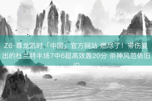 Z6·尊龙凯时「中国」官方网站 燃尽了！带伤复出的杜兰特半场7中6超高效轰20分 杀神风范依旧