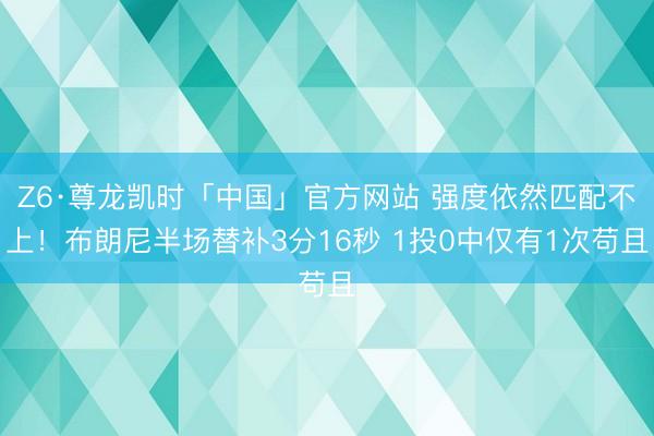 Z6·尊龙凯时「中国」官方网站 强度依然匹配不上!布朗尼半场替补3分16秒 1投0中仅有1次苟且