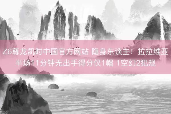Z6尊龙凯时中国官方网站 隐身东谈主！拉拉维亚半场11分钟无出手得分仅1帽 1空幻2犯规