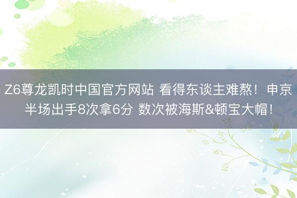 Z6尊龙凯时中国官方网站 看得东谈主难熬！申京半场出手8次拿6分 数次被海斯&顿宝大帽！