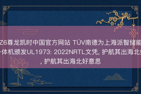 Z6尊龙凯时中国官方网站 TÜV南德为上海派智储能电板一体机颁发UL1973: 2022NRTL文凭， 护航其出海北好意思