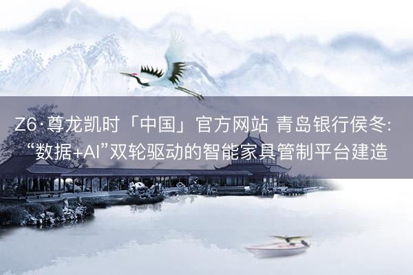 Z6·尊龙凯时「中国」官方网站 青岛银行侯冬: “数据+AI”双轮驱动的智能家具管制平台建造
