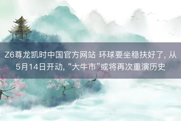 Z6尊龙凯时中国官方网站 环球要坐稳扶好了， 从5月14日开动， “大牛市”或将再次重演历史
