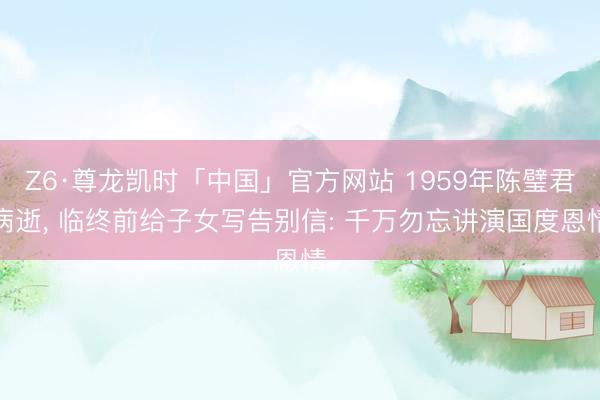 Z6·尊龙凯时「中国」官方网站 1959年陈璧君病逝， 临终前给子女写告别信: 千万勿忘讲演国度恩情