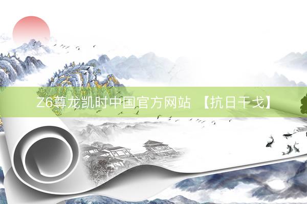 Z6尊龙凯时中国官方网站 【抗日干戈】