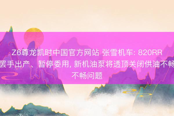 Z6尊龙凯时中国官方网站 张雪机车: 820RR当今罢手出产、暂停委用, 新机油泵将透顶关闭供油不畅问题