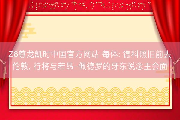 Z6尊龙凯时中国官方网站 每体: 德科照旧前去伦敦, 行将与若昂-佩德罗的牙东说念主会面