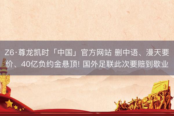Z6·尊龙凯时「中国」官方网站 删中语、漫天要价、40亿负约金悬顶! 国外足联此次要赔到歇业