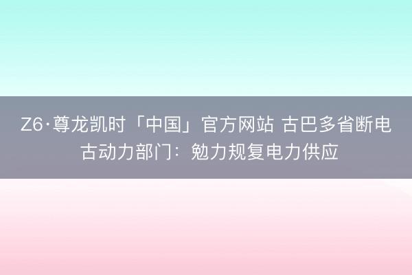 Z6·尊龙凯时「中国」官方网站 古巴多省断电 古动力部门：勉力规复电力供应