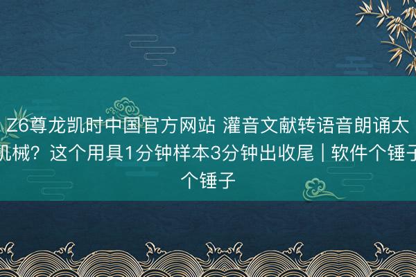 Z6尊龙凯时中国官方网站 灌音文献转语音朗诵太机械？这个用具1分钟样本3分钟出收尾 | 软件个锤子