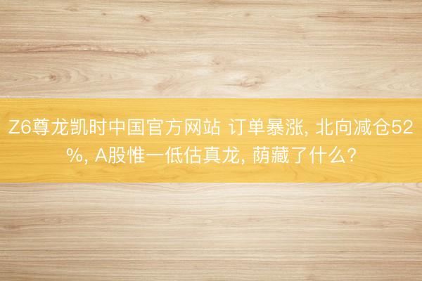 Z6尊龙凯时中国官方网站 订单暴涨， 北向减仓52%， A股惟一低估真龙， 荫藏了什么?