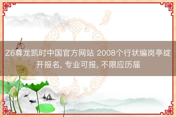 Z6尊龙凯时中国官方网站 2008个行状编岗亭绽开报名， 专业可报， 不限应历届