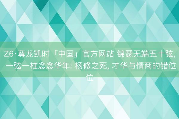 Z6·尊龙凯时「中国」官方网站 锦瑟无端五十弦， 一弦一柱念念华年: 杨修之死， 才华与情商的错位
