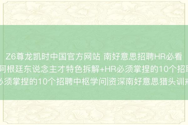 Z6尊龙凯时中国官方网站 南好意思招聘HR必看: 巴西、智利、秘鲁、阿根廷东说念主才特色拆解+HR必须掌捏的10个招聘中枢学问|资深南好意思猎头训戒共享