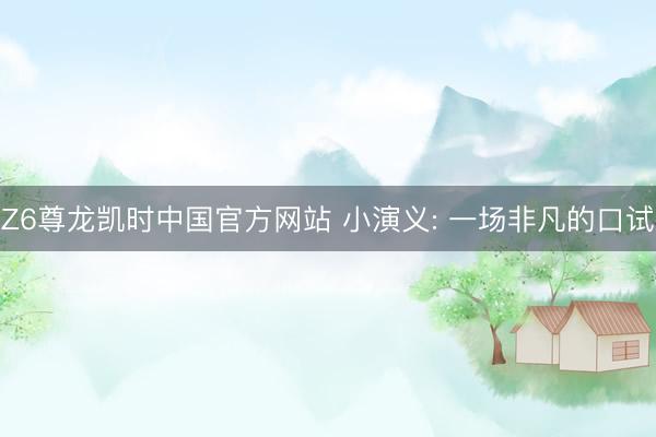 Z6尊龙凯时中国官方网站 小演义: 一场非凡的口试