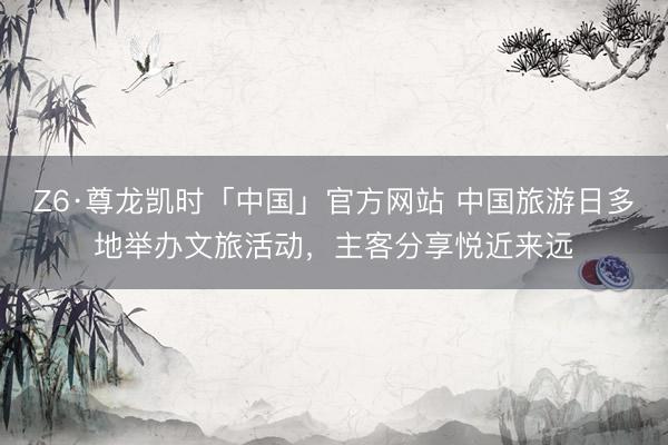 Z6·尊龙凯时「中国」官方网站 中国旅游日多地举办文旅活动，主客分享悦近来远