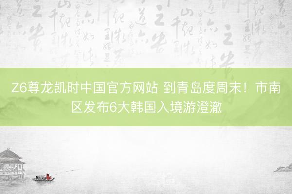 Z6尊龙凯时中国官方网站 到青岛度周末！市南区发布6大韩国入境游澄澈