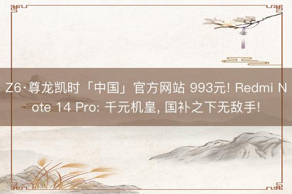 Z6·尊龙凯时「中国」官方网站 993元! Redmi Note 14 Pro: 千元机皇， 国补之下无敌手!