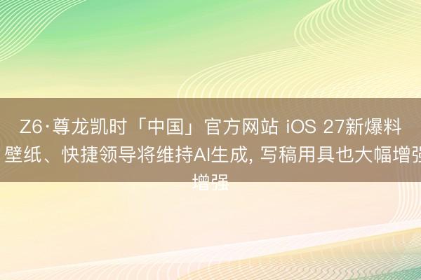 Z6·尊龙凯时「中国」官方网站 iOS 27新爆料! 壁纸、快捷领导将维持AI生成， 写稿用具也大幅增强