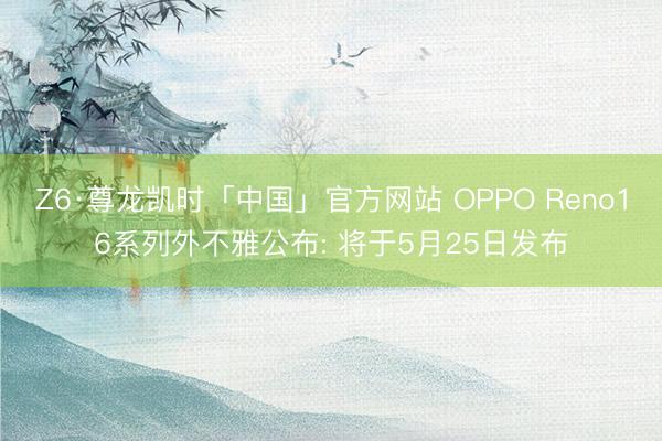 Z6·尊龙凯时「中国」官方网站 OPPO Reno16系列外不雅公布: 将于5月25日发布