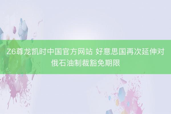 Z6尊龙凯时中国官方网站 好意思国再次延伸对俄石油制裁豁免期限