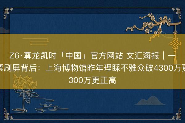Z6·尊龙凯时「中国」官方网站 文汇海报｜一张联票刷屏背后：上海博物馆昨年理睬不雅众破4300万更正高