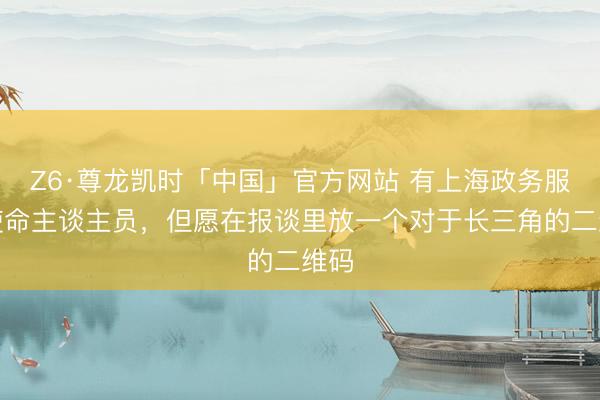 Z6·尊龙凯时「中国」官方网站 有上海政务服务使命主谈主员，但愿在报谈里放一个对于长三角的二维码