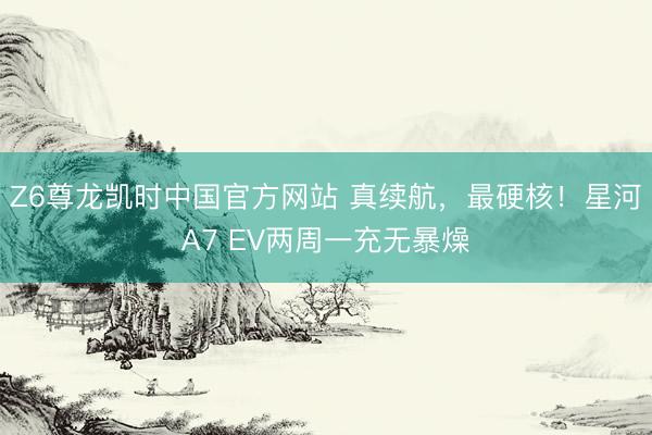 Z6尊龙凯时中国官方网站 真续航，最硬核！星河A7 EV两周一充无暴燥