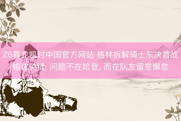 Z6尊龙凯时中国官方网站 格林拆解骑士东决首战输球关键: 问题不在哈登， 而在队友留意懈怠