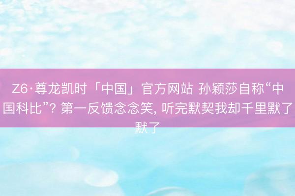 Z6·尊龙凯时「中国」官方网站 孙颖莎自称“中国科比”? 第一反馈念念笑, 听完默契我却千里默了