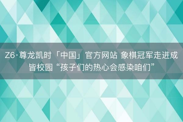 Z6·尊龙凯时「中国」官方网站 象棋冠军走进成皆校园 “孩子们的热心会感染咱们”