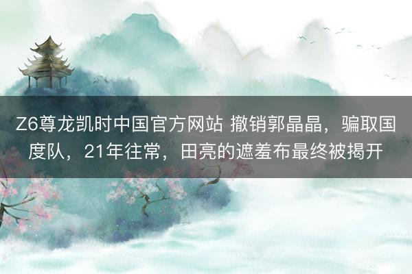 Z6尊龙凯时中国官方网站 撤销郭晶晶，骗取国度队，21年往常，田亮的遮羞布最终被揭开