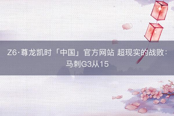 Z6·尊龙凯时「中国」官方网站 超现实的战败：马刺G3从15