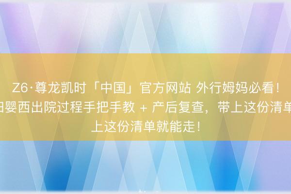Z6·尊龙凯时「中国」官方网站 外行姆妈必看！上海一妇婴西出院过程手把手教 + 产后复查，带上这份清单就能走！
