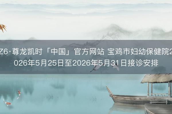 Z6·尊龙凯时「中国」官方网站 宝鸡市妇幼保健院2026年5月25日至2026年5月31日接诊安排