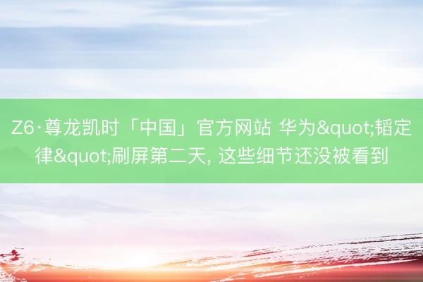 Z6·尊龙凯时「中国」官方网站 华为"韬定律"刷屏第二天， 这些细节还没被看到