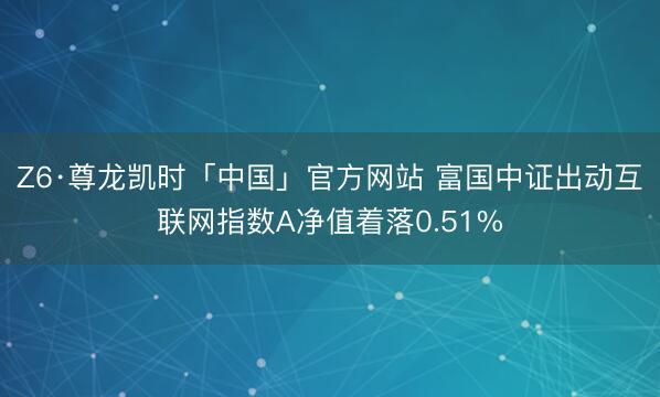 Z6·尊龙凯时「中国」官方网站 富国中证出动互联网指数A净值着落0.51%