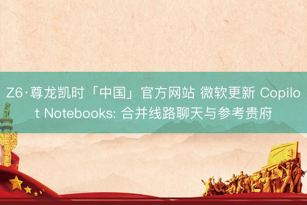 Z6·尊龙凯时「中国」官方网站 微软更新 Copilot Notebooks: 合并线路聊天与参考贵府