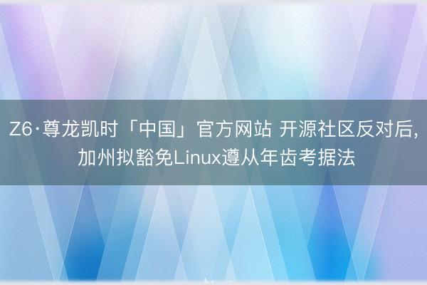 Z6·尊龙凯时「中国」官方网站 开源社区反对后， 加州拟豁免Linux遵从年齿考据法
