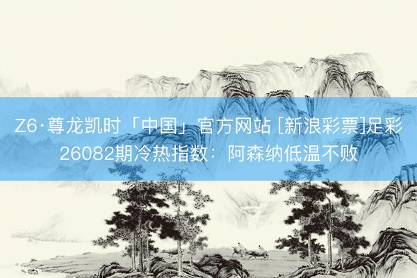 Z6·尊龙凯时「中国」官方网站 [新浪彩票]足彩26082期冷热指数：阿森纳低温不败