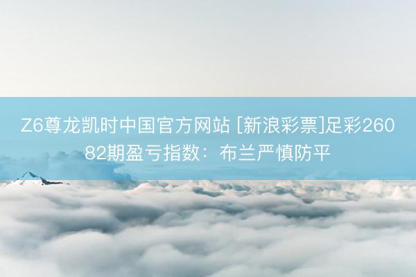 Z6尊龙凯时中国官方网站 [新浪彩票]足彩26082期盈亏指数：布兰严慎防平