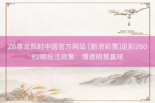 Z6尊龙凯时中国官方网站 [新浪彩票]足彩26082期投注政策：博德明慧赢球