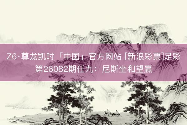 Z6·尊龙凯时「中国」官方网站 [新浪彩票]足彩第26082期任九：尼斯坐和望赢