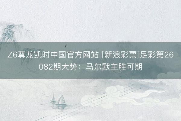 Z6尊龙凯时中国官方网站 [新浪彩票]足彩第26082期大势：马尔默主胜可期